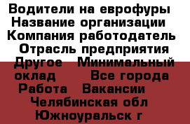 Водители на еврофуры › Название организации ­ Компания-работодатель › Отрасль предприятия ­ Другое › Минимальный оклад ­ 1 - Все города Работа » Вакансии   . Челябинская обл.,Южноуральск г.